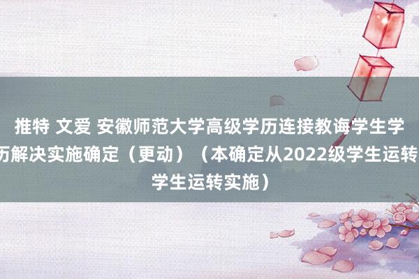 推特 文爱 安徽师范大学高级学历连接教诲学生学籍学历解决实施确定（更动）（本确定从2022级学生运转实施）