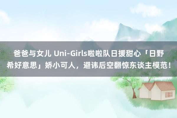 爸爸与女儿 Uni-Girls啦啦队日援甜心「日野希好意思」娇小可人，避讳后空翻惊东谈主模范！