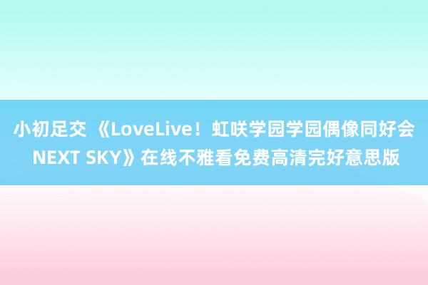 小初足交 《LoveLive！虹咲学园学园偶像同好会 NEXT SKY》在线不雅看免费高清完好意思版