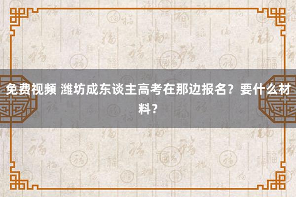 免费视频 潍坊成东谈主高考在那边报名？要什么材料？