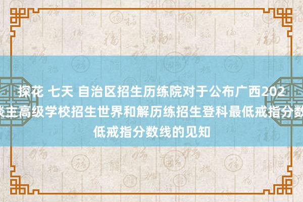 探花 七天 自治区招生历练院对于公布广西2024年景东谈主高级学校招生世界和解历练招生登科最低戒指分数线的见知