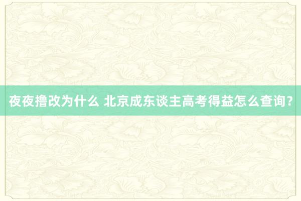 夜夜撸改为什么 北京成东谈主高考得益怎么查询？