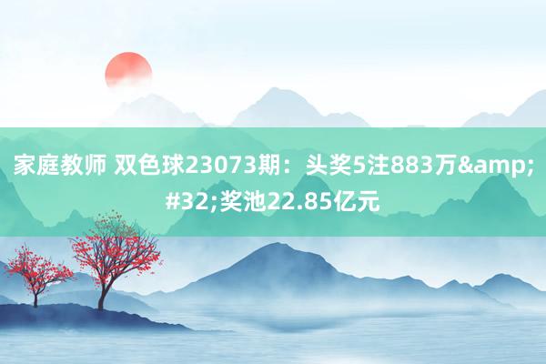 家庭教师 双色球23073期：头奖5注883万&#32;奖池22.85亿元