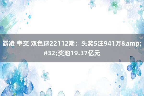 霸凌 拳交 双色球22112期：头奖5注941万&#32;奖池19.37亿元