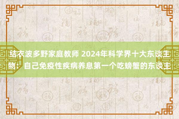 结衣波多野家庭教师 2024年科学界十大东谈主物：自己免疫性疾病养息第一个吃螃蟹的东谈主