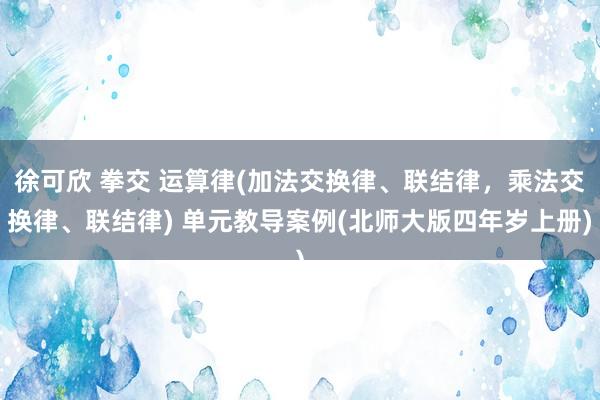 徐可欣 拳交 运算律(加法交换律、联结律，乘法交换律、联结律) 单元教导案例(北师大版四年岁上册)