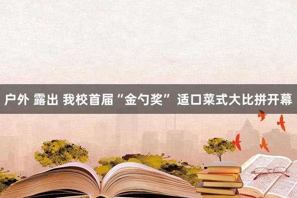 户外 露出 我校首届“金勺奖” 适口菜式大比拼开幕