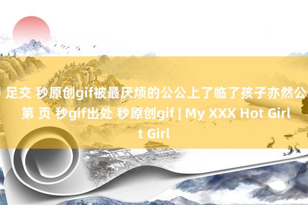 老师 足交 秒原创gif被最厌烦的公公上了临了孩子亦然公公的 第 页 秒gif出处 秒原创gif | My XXX Hot Girl