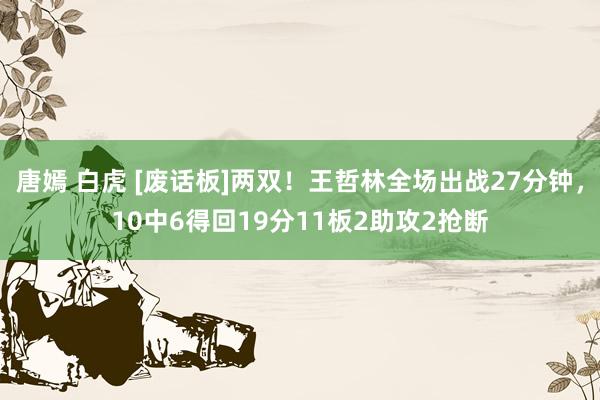 唐嫣 白虎 [废话板]两双！王哲林全场出战27分钟，10中6得回19分11板2助攻2抢断