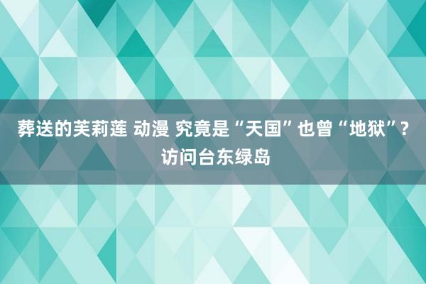 葬送的芙莉莲 动漫 究竟是“天国”也曾“地狱”? 访问台东绿岛